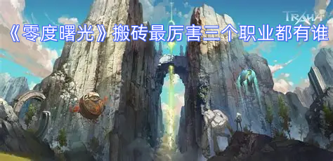 《零度曙光》搬砖最厉害三个职业都有谁